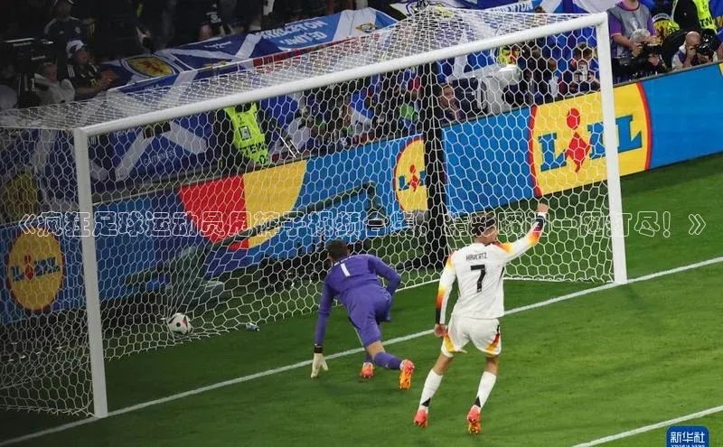 3377体育app官方下载宇信科技《疯狂足球运动员甩裤子视频合集，精彩瞬间一网打尽！》