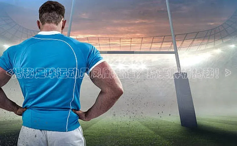 3377体育电子百度技术学院<揭秘足球运动员凤凰是谁？搞笑解析揭秘！>