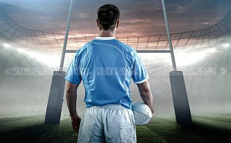 3377体育官网址百度营销中心《足球运动员惊艳涂口红，引爆时尚圈！快来看他的最新妆容！》