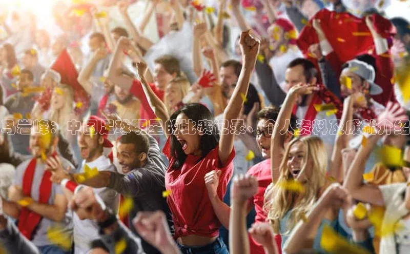 3377体育网页入口赛富乐斯马岩峰：中国足球明星的比赛记录、个人资料及成就介绍
