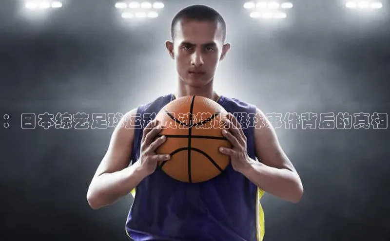3377体育app官网下载地址引力传媒：日本综艺足球运动员涉嫌踢假球事件背后的真相