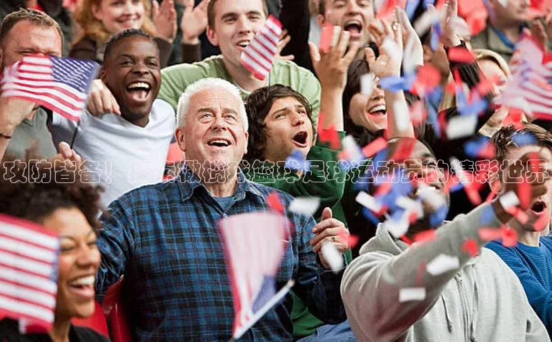 3377体育app登录入口巴美列捷福攻防皆备！探索橄榄球篮球足球运动员的精彩世界
