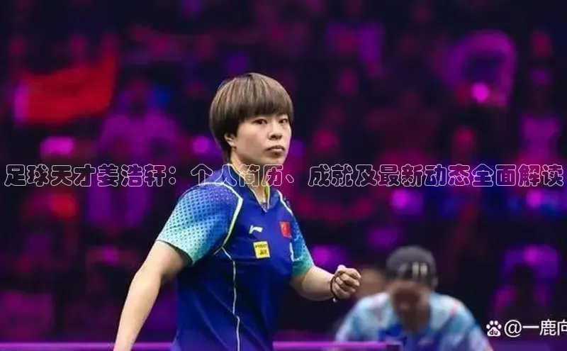 3377体育app官方网站中海达足球天才姜浩轩：个人简历、成就及最新动态全面解读