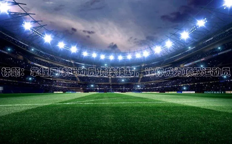 3377体育app官方下载荣信文化标题：掌握足球运动员顶球技巧，让你成为顶级运动员
