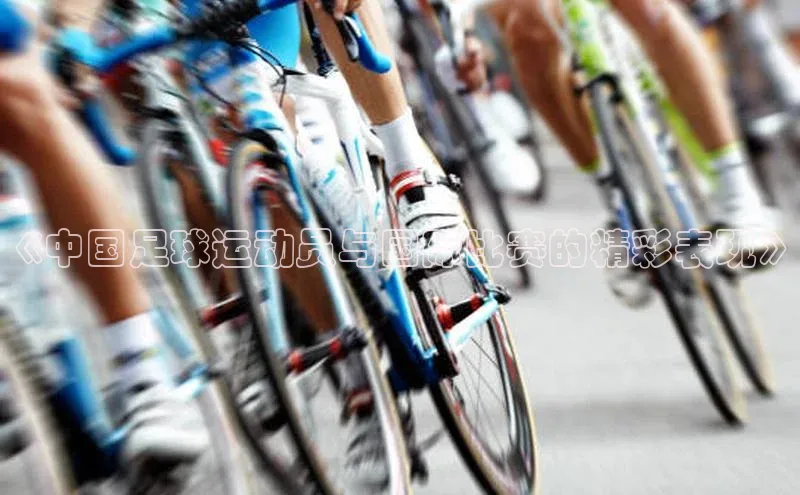 3377体育官方在线登录入口百度手机助手《中国足球运动员与国际比赛的精彩表现》