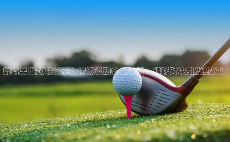 3377体育彩票app官网下载地址京东鹿晗吴世勋联合参加偶像运动会足球赛，精彩对决引发热议！