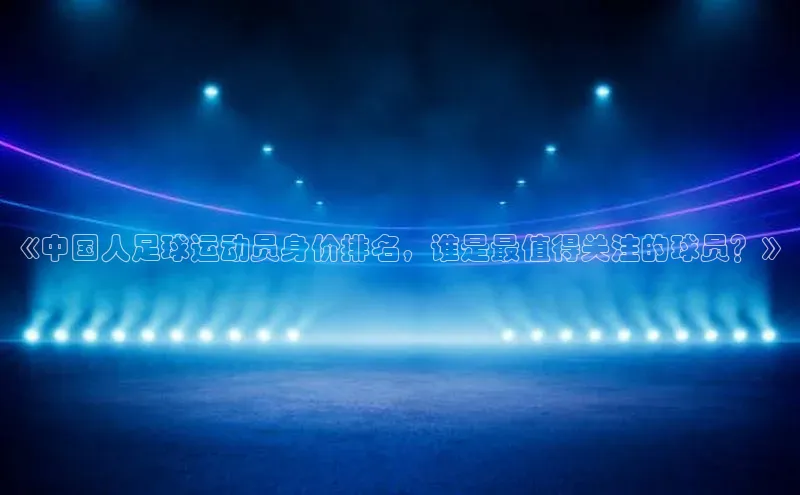 3377体育网站平台登录知乎《中国人足球运动员身价排名，谁是最值得关注的球员？》