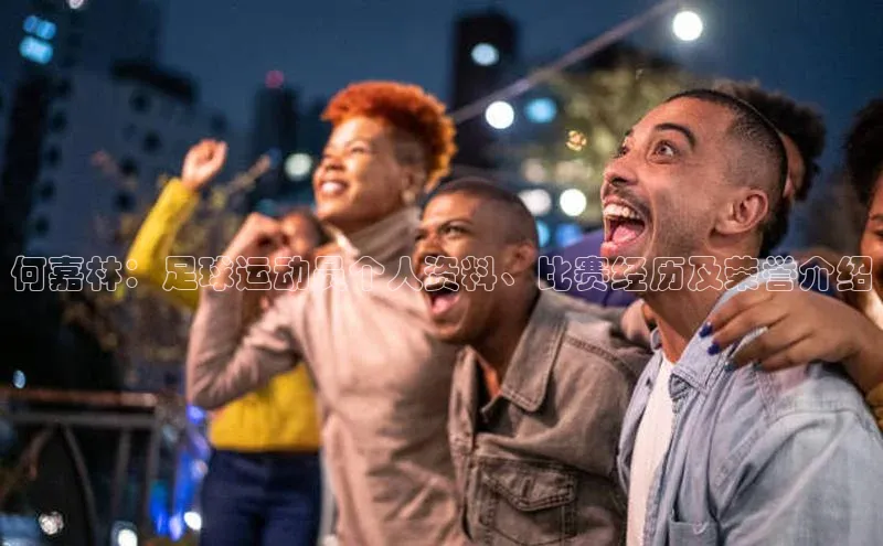 3377体育app官网下载地址视觉中国何嘉林：足球运动员个人资料、比赛经历及荣誉介绍