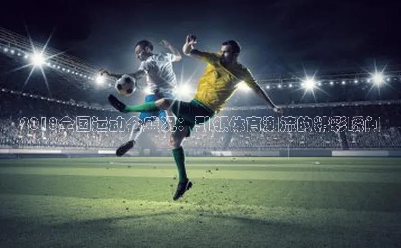 3377体育网站入口下载百度游戏2018全国运动会盛况：引领体育潮流的精彩瞬间