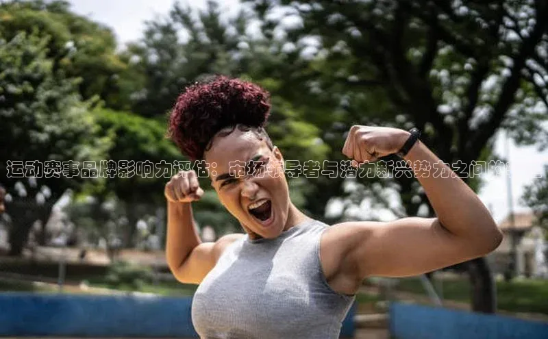 3377体育官网天下秀运动赛事品牌影响力评估：市场领导者与潜力新兴势力之间的较量
