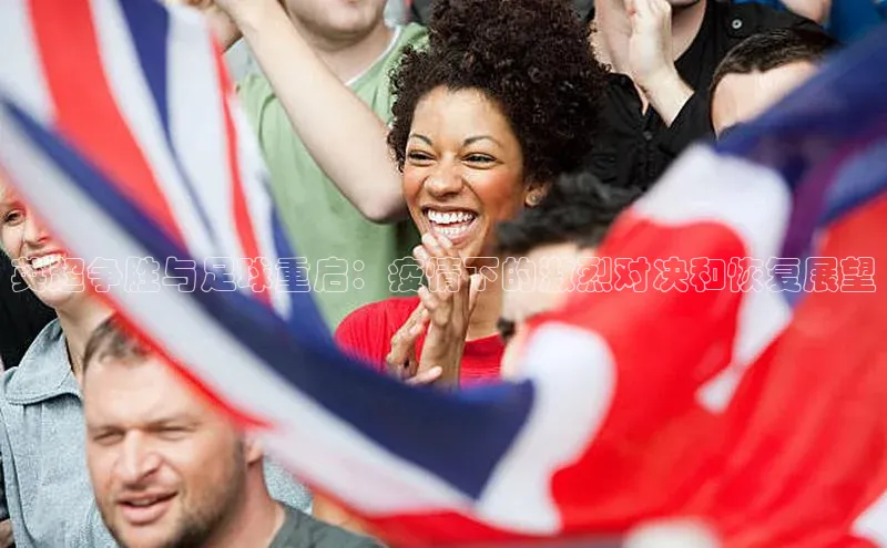 3377体育app登录入口巴美列捷福英超争胜与足球重启：疫情下的激烈对决和恢复展望