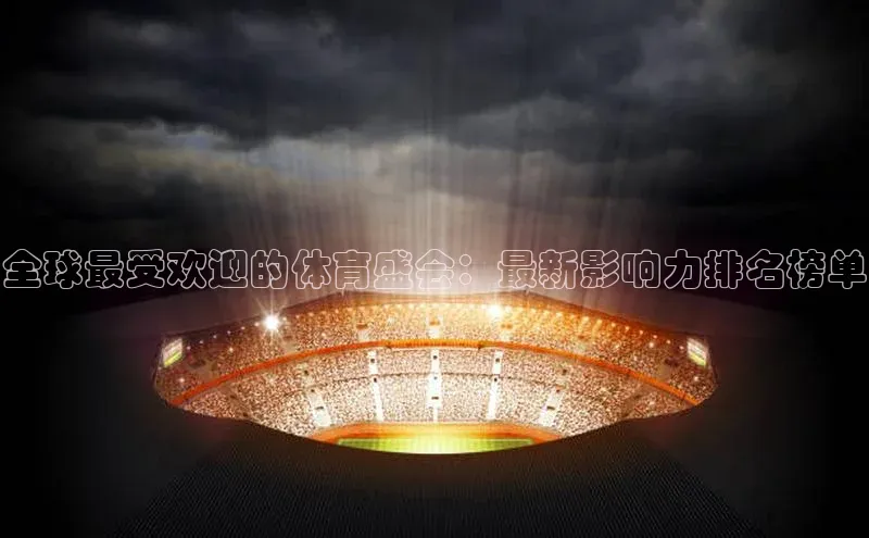3377体育网页入口中文在线全球最受欢迎的体育盛会：最新影响力排名榜单