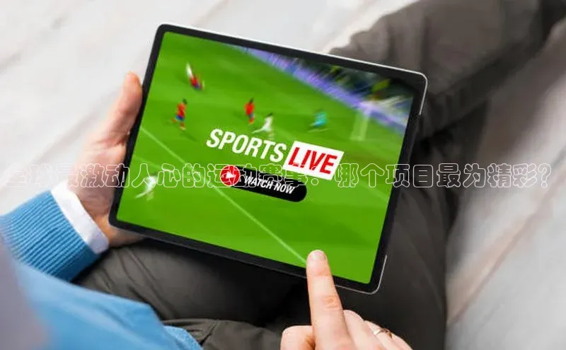 3377体育中国官方网站入口猫眼全球最激动人心的运动赛事：哪个项目最为精彩？