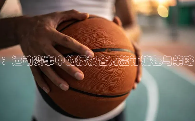 ：运动赛事中的授权合同签订流程与策略