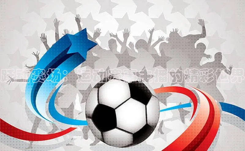 跃动赛场：运动赛事主播的精彩世界