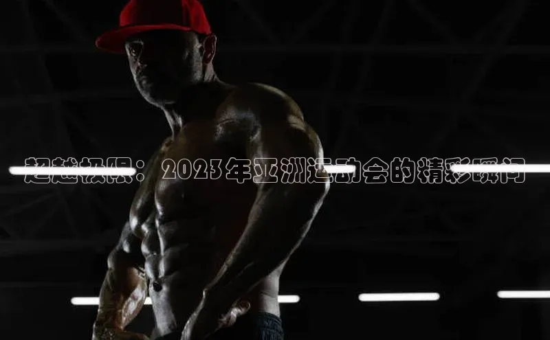 超越极限：2023年亚洲运动会的精彩瞬间