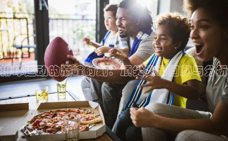 排球运动的巅峰时刻：顶尖赛事回顾与分析