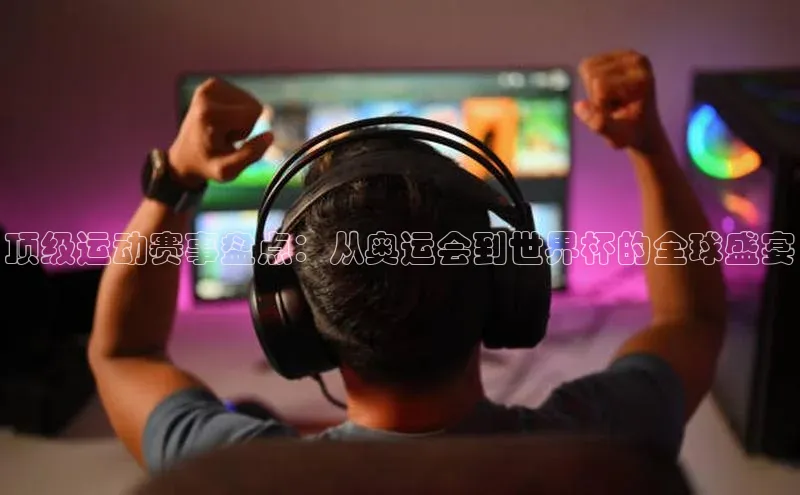 顶级运动赛事盘点：从奥运会到世界杯的全球盛宴