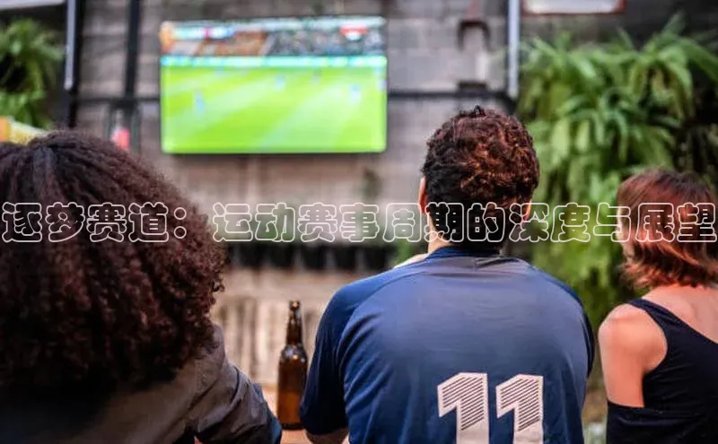 逐梦赛道：运动赛事周期的深度与展望