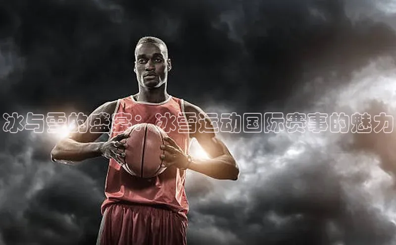 冰与雪的盛宴：冰雪运动国际赛事的魅力