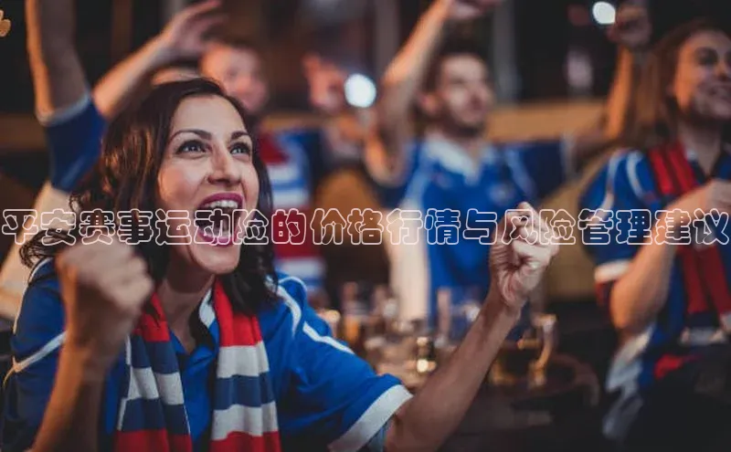 平安赛事运动险的价格行情与风险管理建议