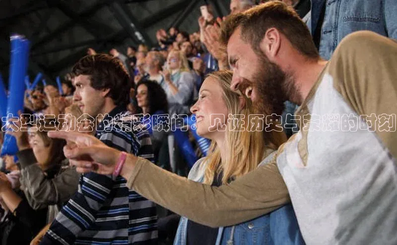 大型运动会的精彩瞬间：见证历史与荣耀的时刻