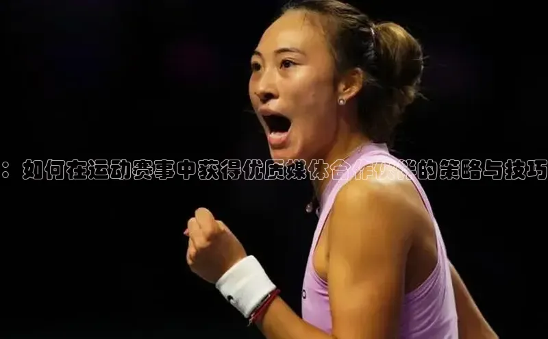 ：如何在运动赛事中获得优质媒体合作伙伴的策略与技巧