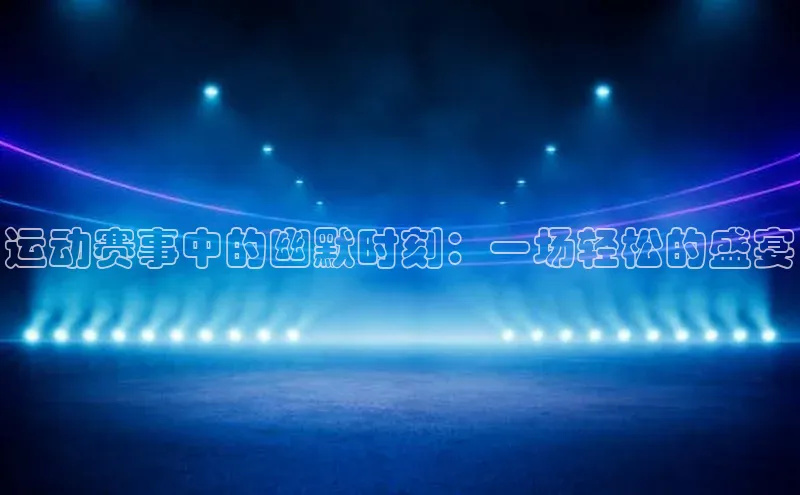 运动赛事中的幽默时刻：一场轻松的盛宴