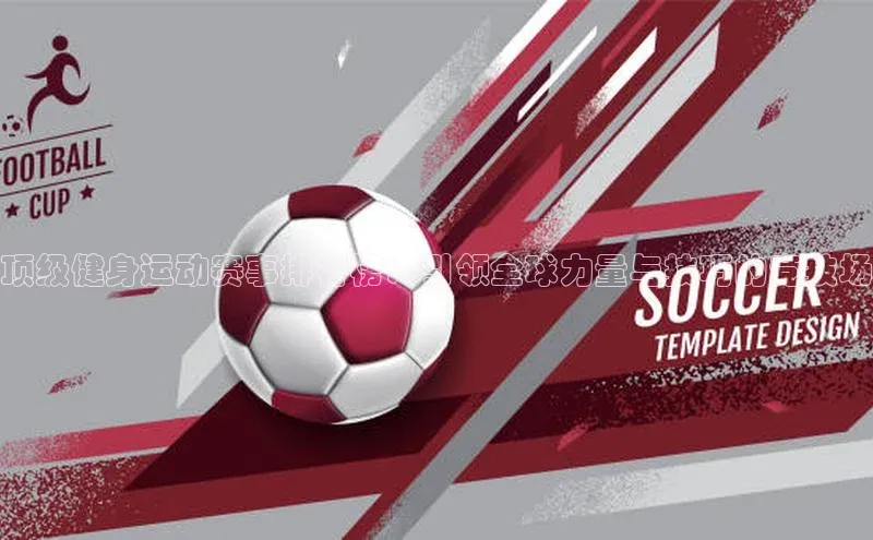 顶级健身运动赛事排行榜：引领全球力量与技巧的竞技场