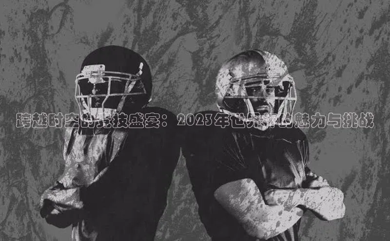 跨越时空的竞技盛宴：2023年世界杯的魅力与挑战