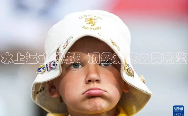 水上运动盛事：顶级竞赛之美图鉴