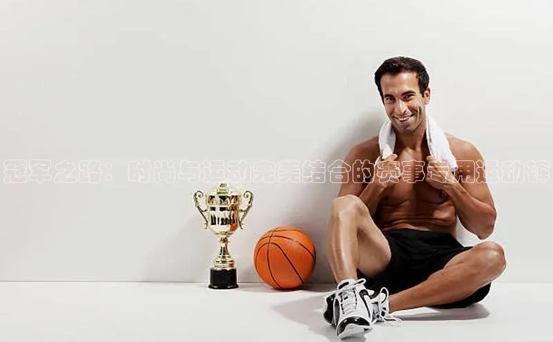 冠军之路：时尚与运动完美结合的赛事专用运动裤