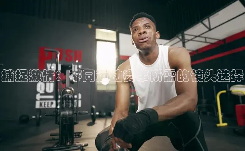 捕捉激情：不同运动赛事所需的镜头选择