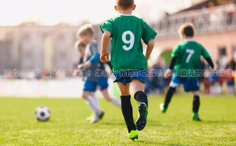 活力四射的户外运动盛事：展示户外摄影之美和赛事激情的图片精选