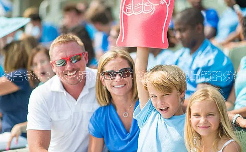 安全守护：大型运动赛事中的安保挑战与策略分析