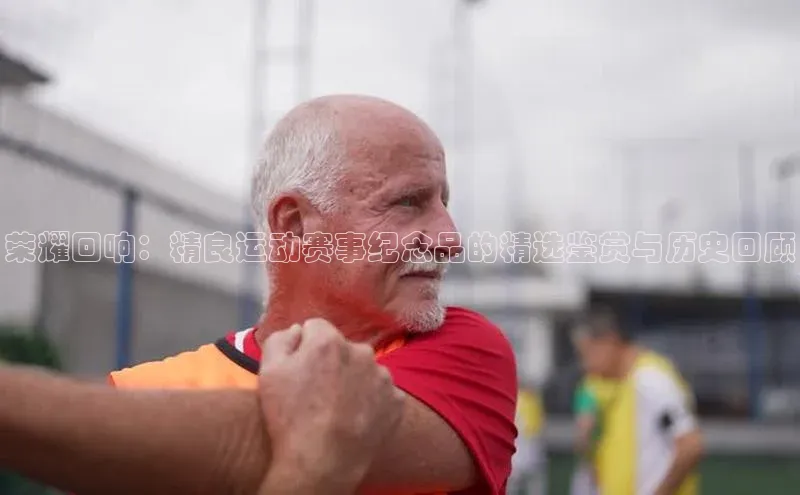 荣耀回响：精良运动赛事纪念品的精选鉴赏与历史回顾