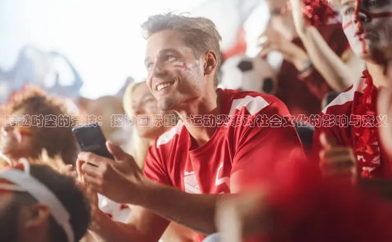 跨越时空的竞技：探讨国际重大运动赛事对社会文化的影响与意义
