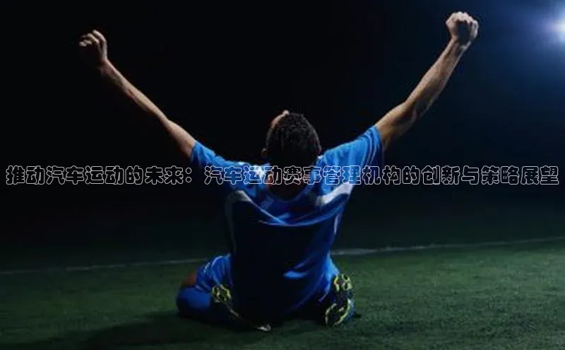 推动汽车运动的未来：汽车运动赛事管理机构的创新与策略展望