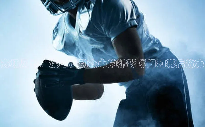 赛场风云：深度运动赛事的精彩瞬间和幕后故事
