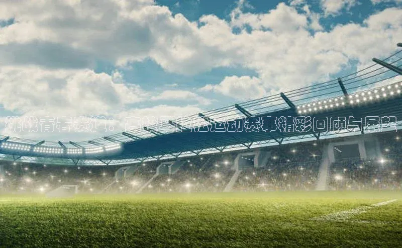 挑战青春赛道：高校马拉松运动赛事精彩回顾与展望